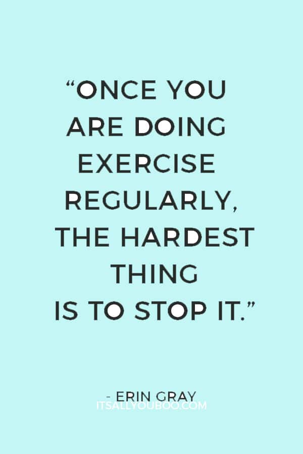 “Once you are doing exercise regularly, the hardest thing is to stop it.” ― Erin Gray