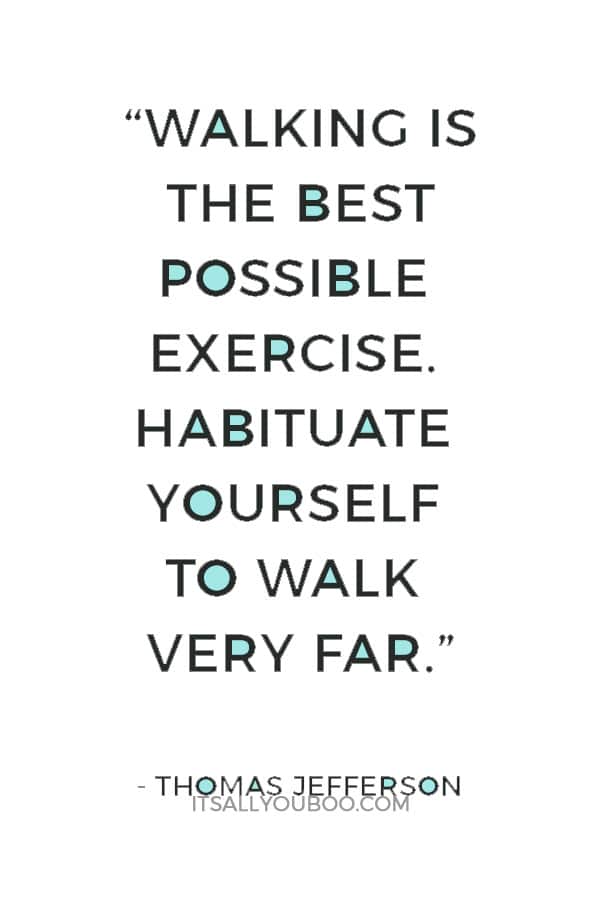 “Walking is the best possible exercise. Habituate yourself to walk very far.” Thomas Jefferson