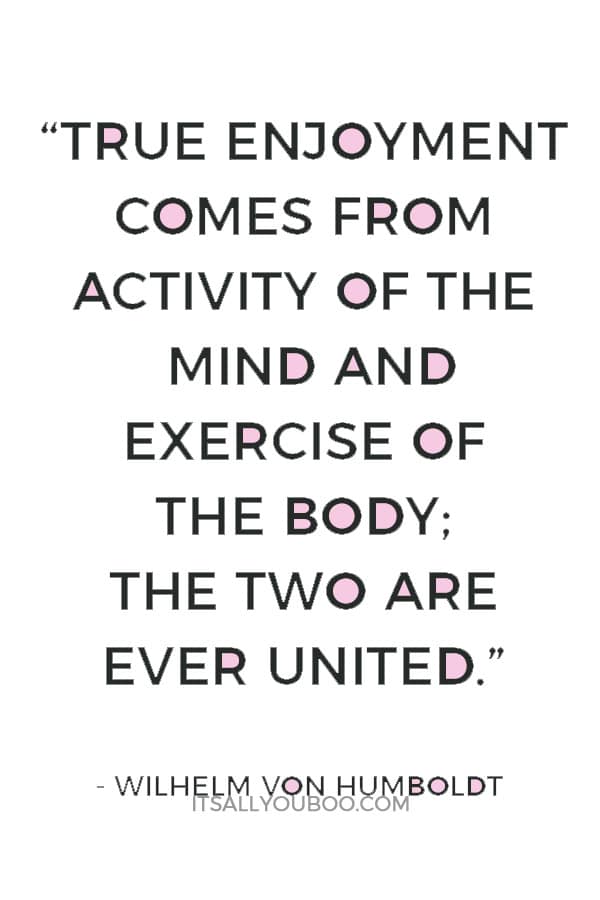 “True enjoyment comes from activity of the mind and exercise of the body; the two are ever united.” ― Wilhelm Von Humboldt
