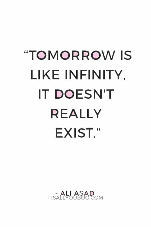 “Tomorrow is like infinity, it doesn't really exist.” ― Ali Asad