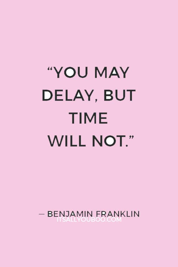 “You may delay, but time will not.” ― Benjamin Franklin