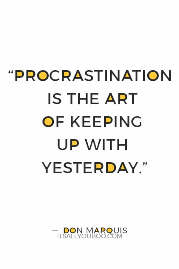 “Procrastination is the art of keeping up with yesterday.” ― Don Marquis