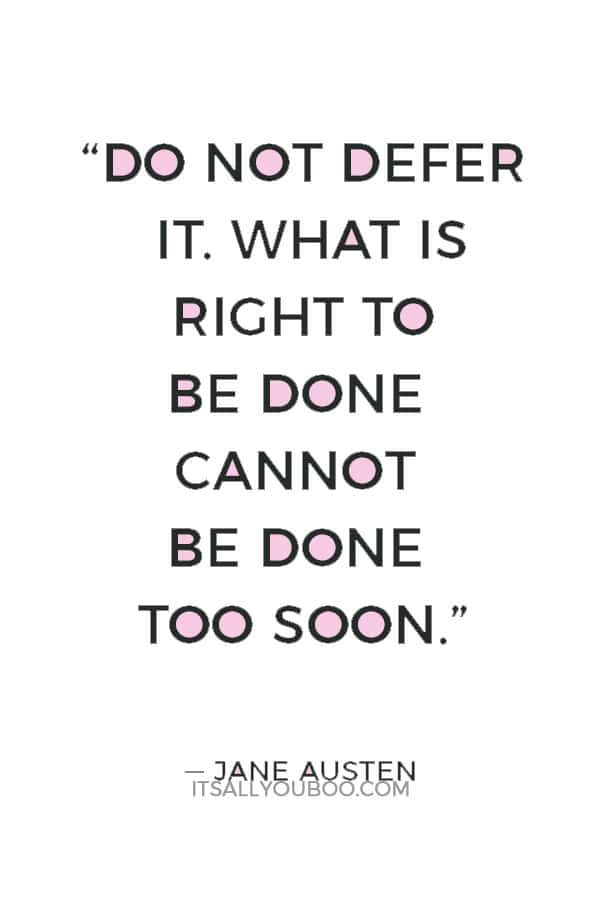 “Do not defer it. What is right to be done cannot be done too soon.” ― Jane Austen