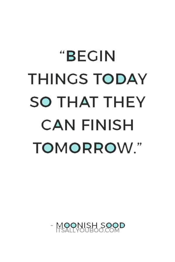 “Begin things today so that they can finish tomorrow.” ― Moonish Sood