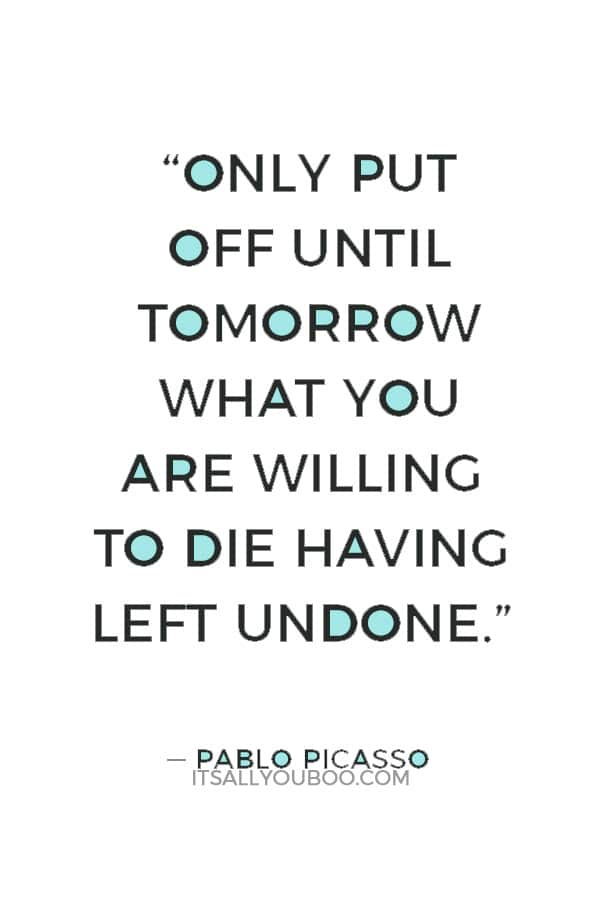 “Only put off until tomorrow what you are willing to die having left undone.” ― Pablo Picasso