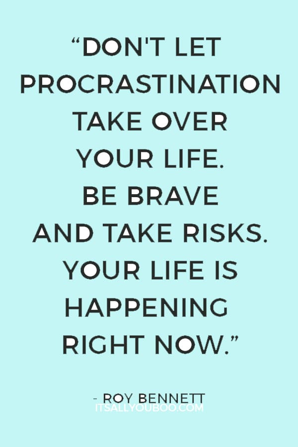 “Don't let procrastination take over your life. Be brave and take risks. Your life is happening right now.” ― Roy Bennett