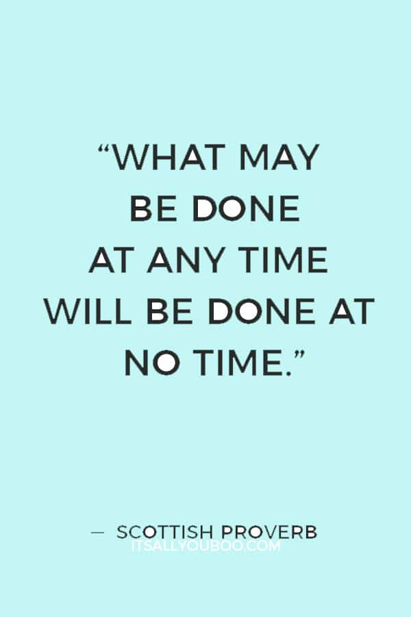 “What may be done at any time will be done at no time.” ― Scottish Proverb