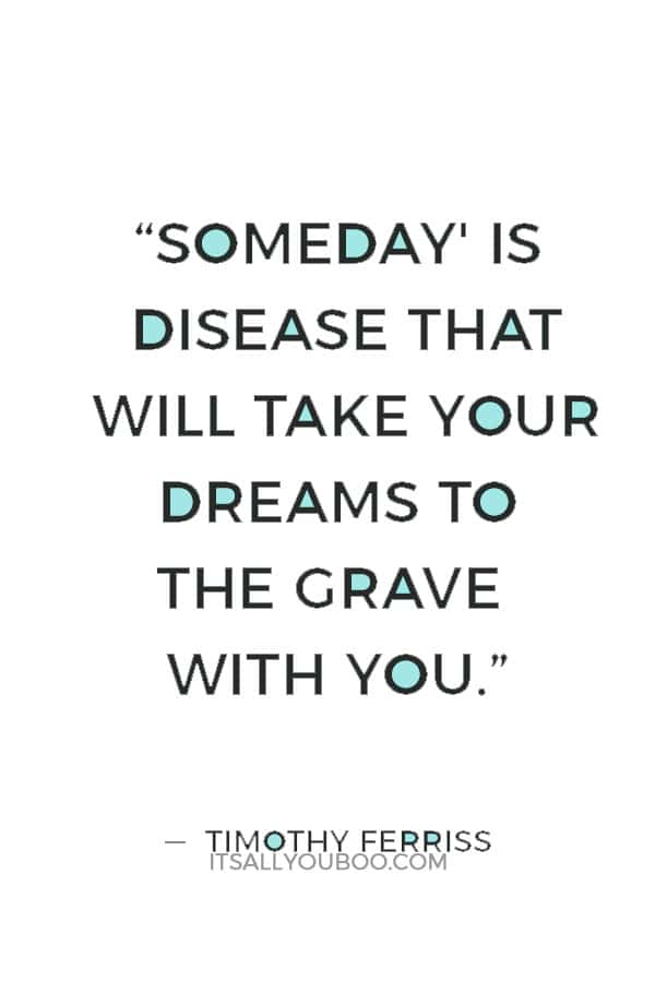 “Someday' is disease that will take your dreams to the grave with you.” ― Timothy Ferriss