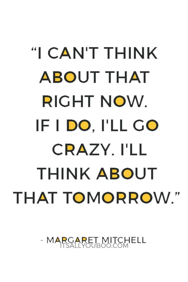 “I can't think about that right now. If I do, I'll go crazy. I'll think about that tomorrow.” ― Margaret Mitchell