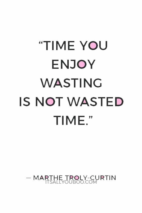 “Time you enjoy wasting is not wasted time.” ― Marthe Troly-Curtin