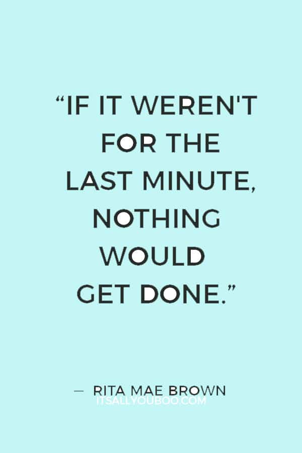 “If it weren't for the last minute, nothing would get done.” ― Rita Mae Brown