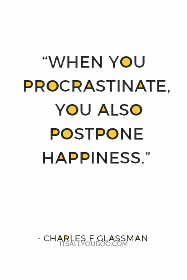 “When you procrastinate, you also postpone happiness.” ― Charles F Glassman