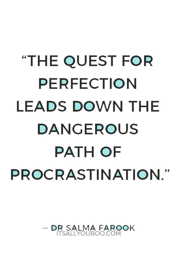 “The quest for perfection leads down the dangerous path of procrastination.” ― Dr. Salma Farook