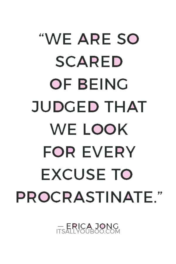 “We are so scared of being judged that we look for every excuse to procrastinate.” ― Erica Jong