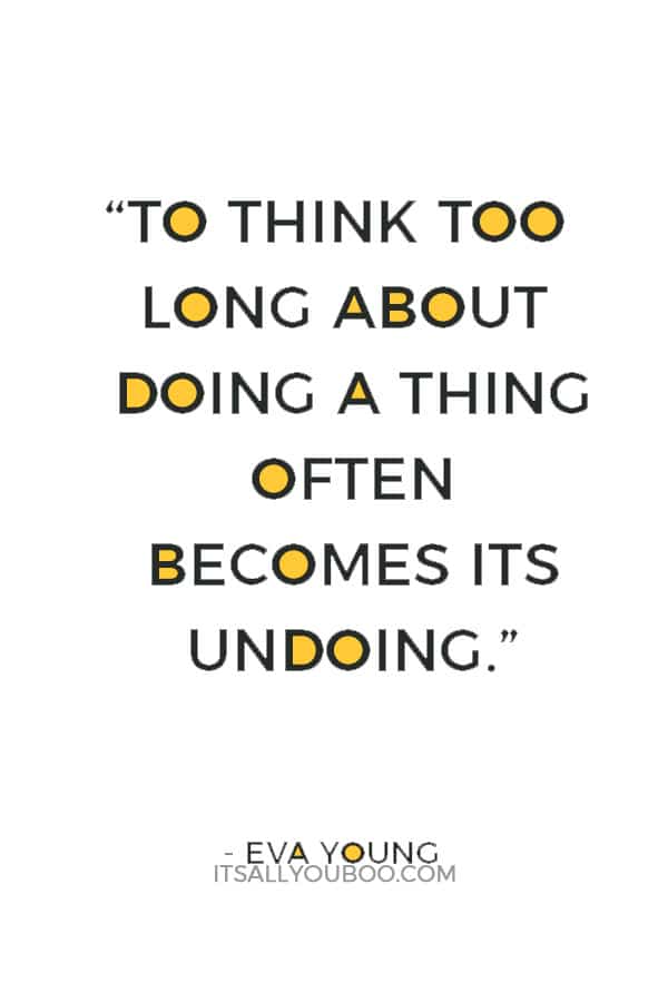 “To think too long about doing a thing often becomes its undoing.” ― Eva Young