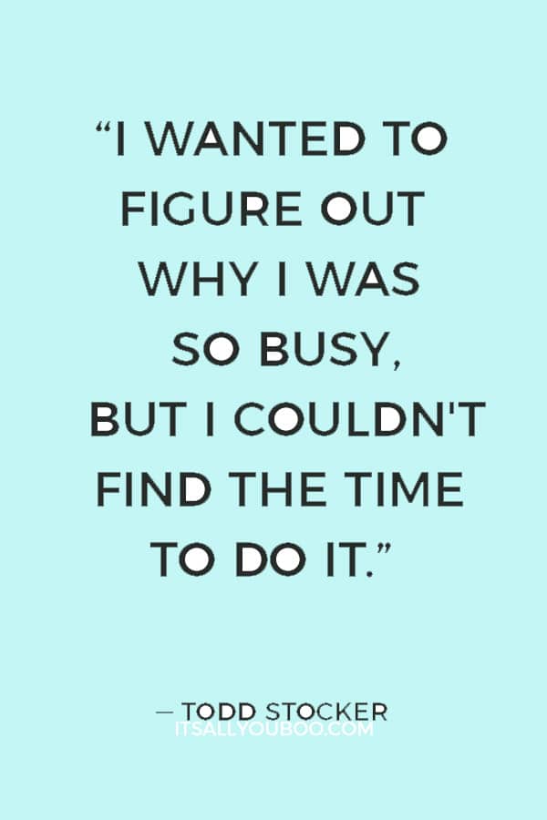 “I wanted to figure out why I was so busy, but I couldn't find the time to do it.” ― Todd Stocker