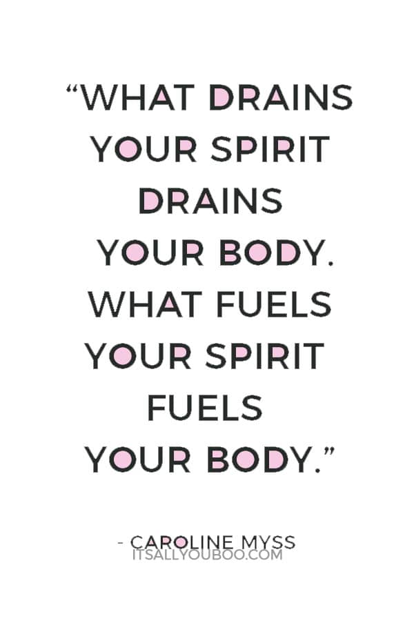 “What drains your spirit drains your body. What fuels your spirit fuels your body.” — Caroline Myss