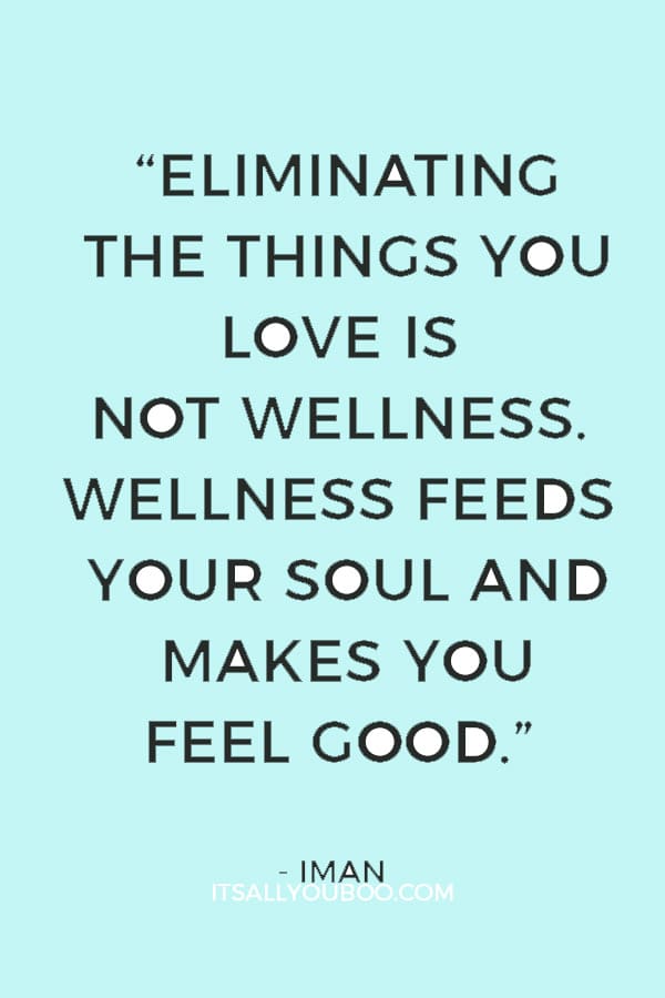 “Eliminating the things you love is not wellness. Wellness feeds your soul and makes you feel good.” ― Iman