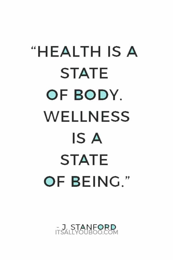 “Health is a state of body. Wellness is a state of being.” — J. Stanford