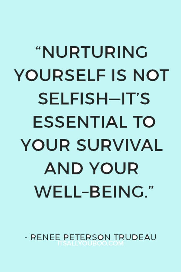 “Nurturing yourself is not selfish—it’s essential to your survival and your well–being.” — Renee Peterson Trudeau