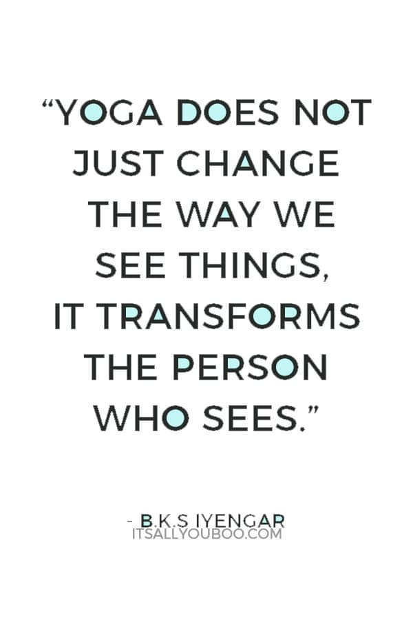 “Yoga does not just change the way we see things, it transforms the person who sees.” ― B.K.S Iyengar