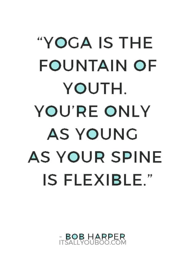 “Yoga is the fountain of youth. You’re only as young as your spine is flexible.” ― Bob Harper