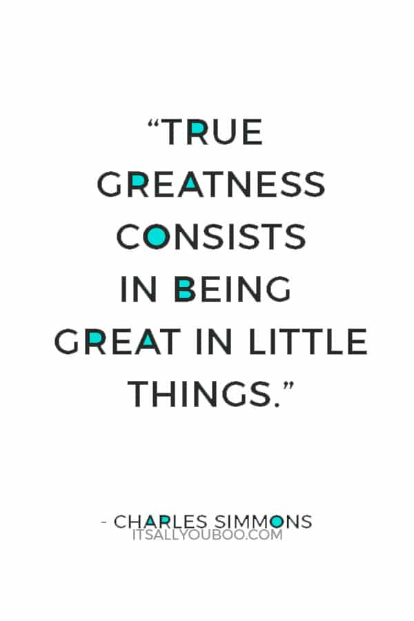 “True greatness consists in being great in little things.” ― Charles Simmons