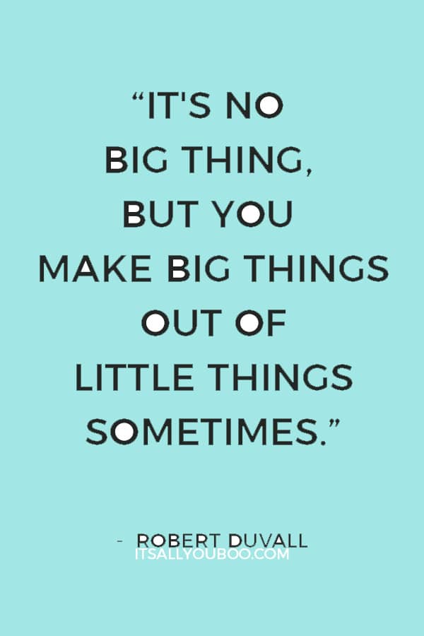 “It's no big thing, but you make big things out of little things sometimes.” ― Robert Duvall