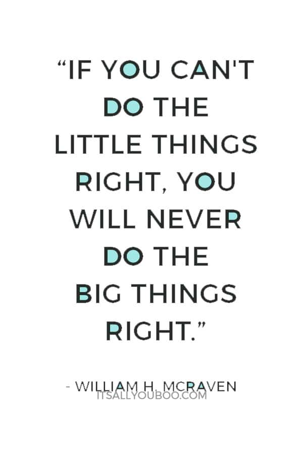 “If you can't do the little things right, you will never do the big things right” ― William H. McRaven