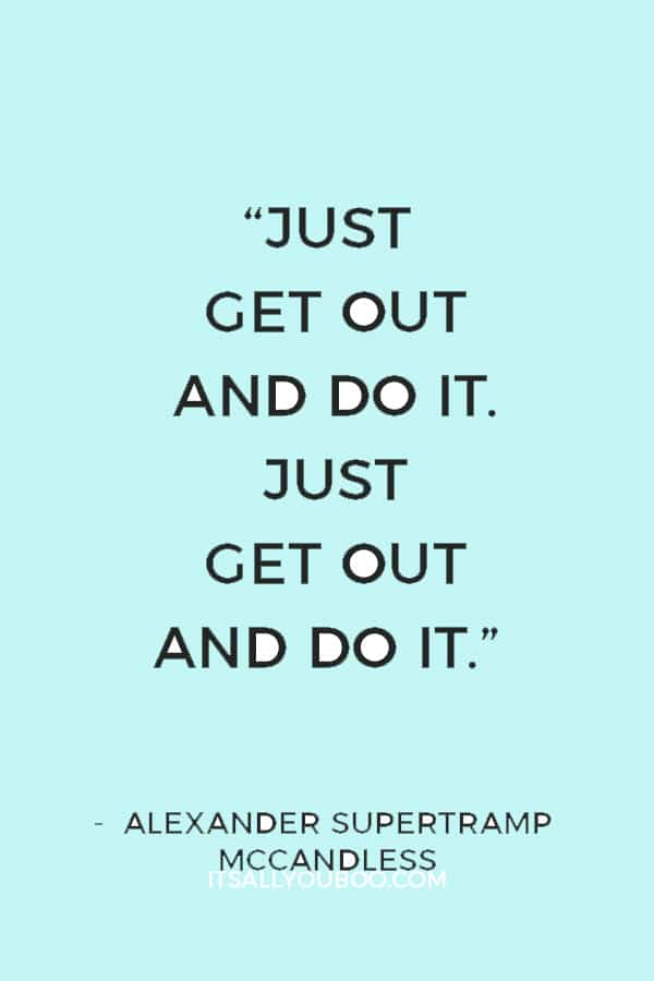 “Just get out and do it. Just get out and do it.” – Alexander Supertramp Mccandless