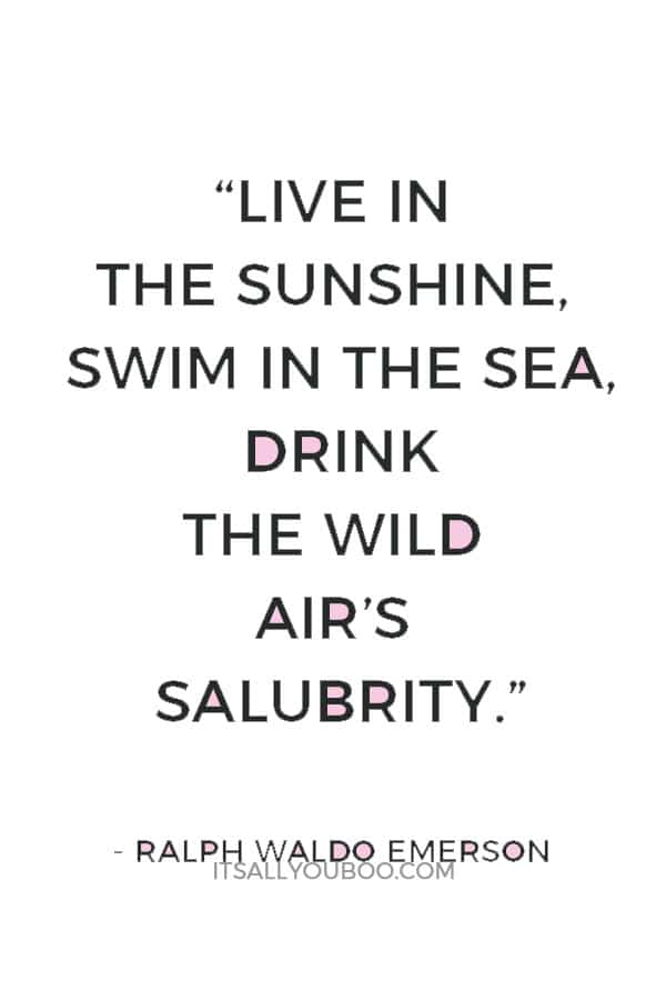 “Live in the sunshine, swim in the sea, drink the wild air’s salubrity.” – Ralph Waldo Emerson