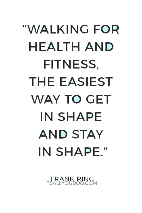 “Walking for health and fitness, the easiest way to get in shape and stay in shape.” ― Frank Ring 