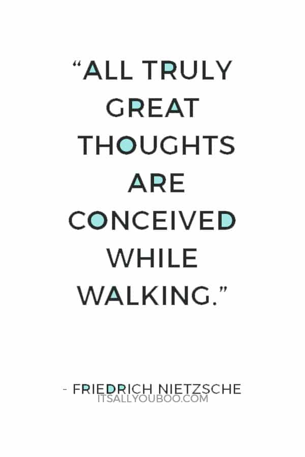 “All truly great thoughts are conceived while walking.” ― Friedrich Nietzsche