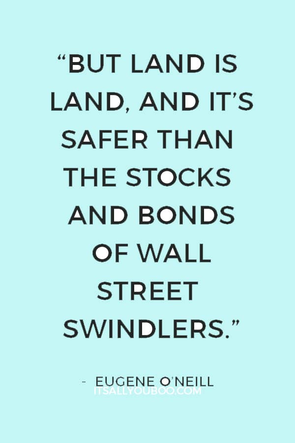 “But land is land, and it’s safer than the stocks and bonds of Wall Street swindlers.”― Eugene O’Neill