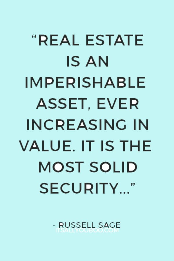 “Real estate is an imperishable asset, ever increasing in value. It is the most solid security that human ingenuity has devised.”― Russell Sage