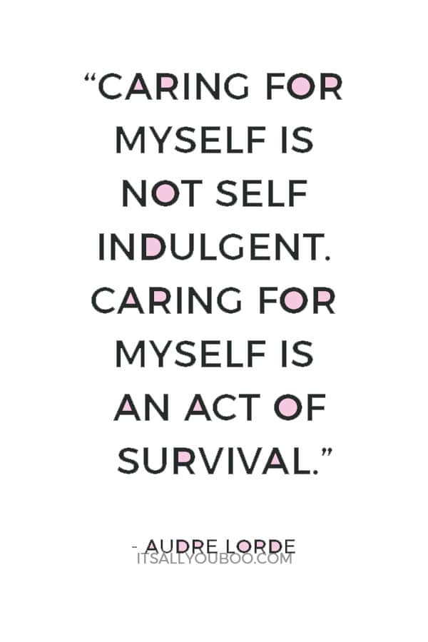 “I have come to believe that caring for myself is not self indulgent. Caring for myself is an act of survival.” — Audre Lorde