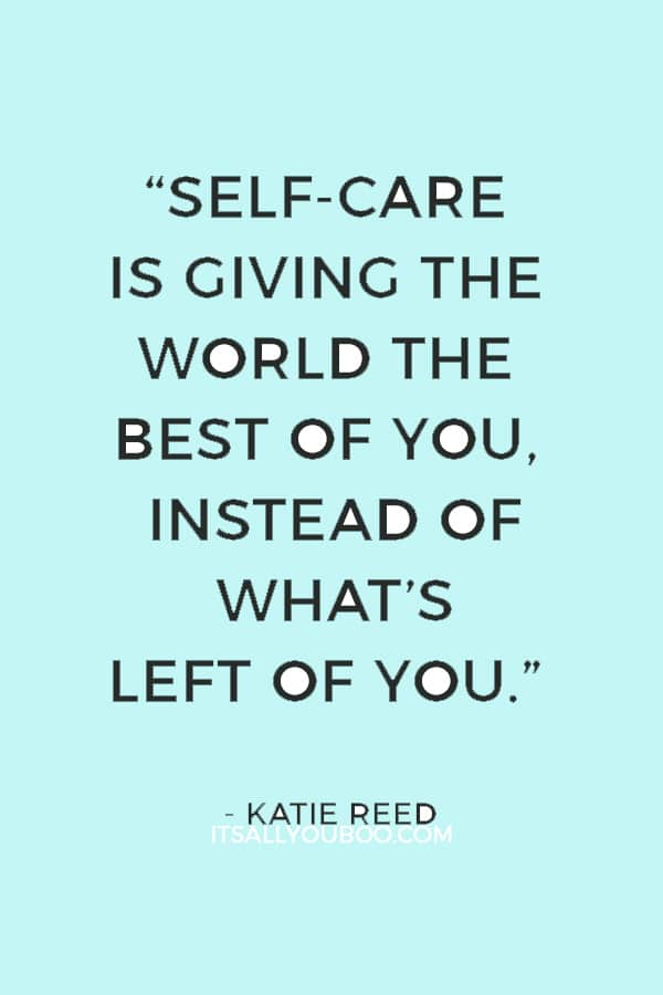 “Self-care is giving the world the best of you, instead of what’s left of you.” — Katie Reed