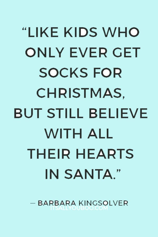 “Like kids who only ever get socks for Christmas, but still believe with all their hearts in Santa.” ― Barbara Kingsolver