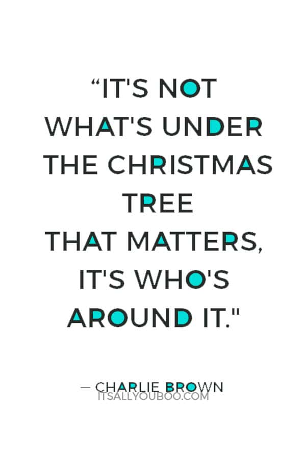 “It's not what's under the Christmas tree that matters, it's who's around it." ― Charlie Brown