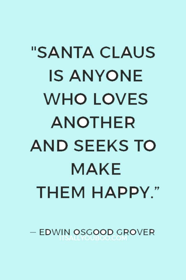 "Santa Claus is anyone who loves another and seeks to make them happy; who gives himself by thought or word or deed in every gift that he bestows." ― Edwin Osgood Grover