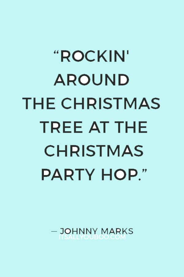 “Rockin' around the Christmas tree at the Christmas party hop.” ― Johnny Marks