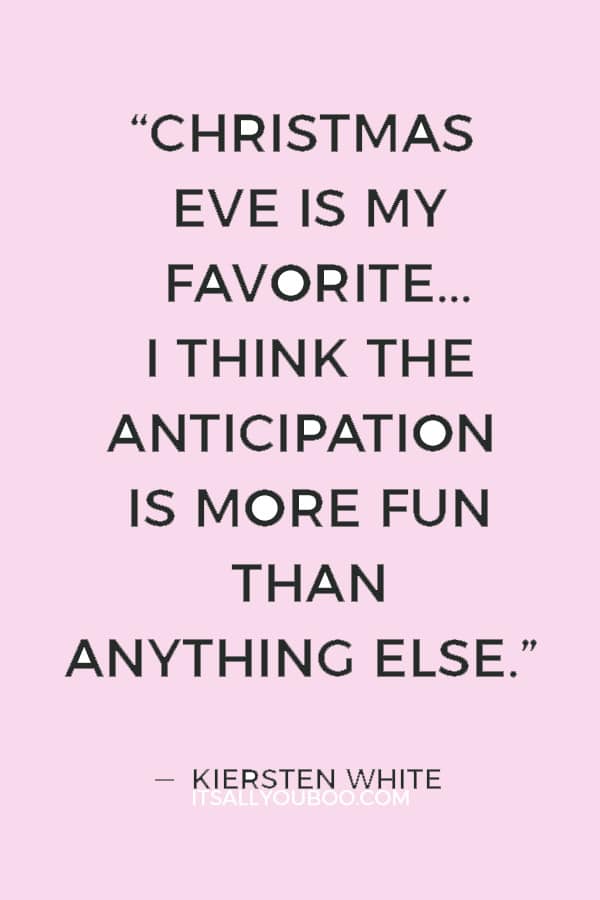 “Christmas Eve is my favorite... I think the anticipation is more fun than anything else.” ― Kiersten White