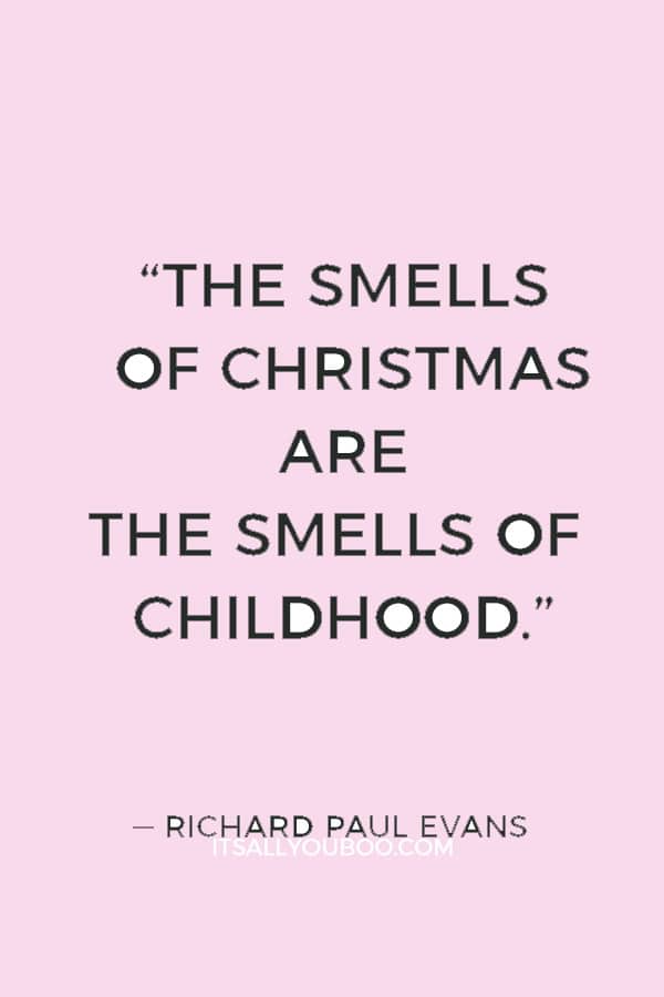 “The smells of Christmas are the smells of childhood.” ― Richard Paul Evans