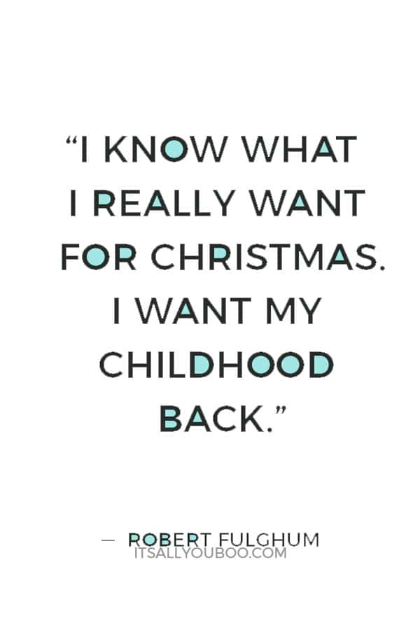 “I know what I really want for Christmas. I want my childhood back.” ― Robert Fulghum