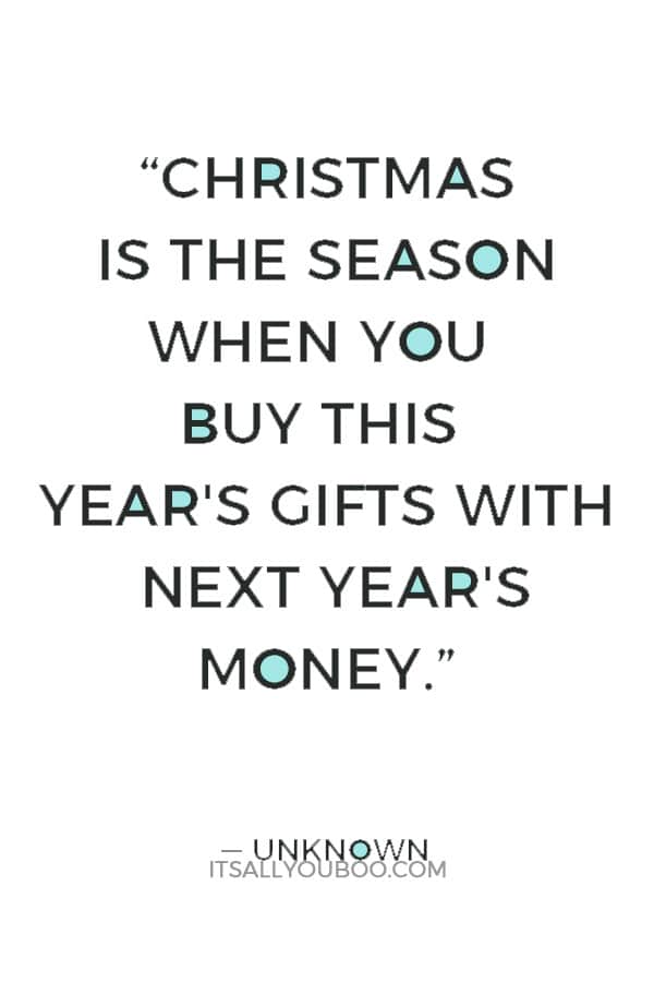 “Christmas is the season when you buy this year's gifts with next year's money.” ― Unknown