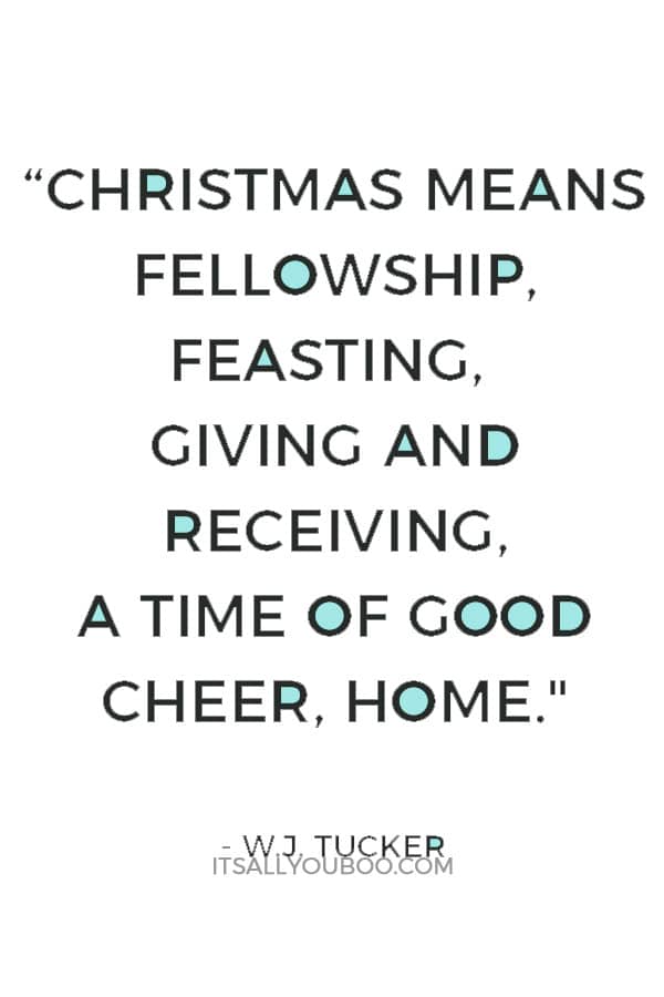 “Christmas means fellowship, feasting, giving and receiving, a time of good cheer, home." ― W.J. Tucker