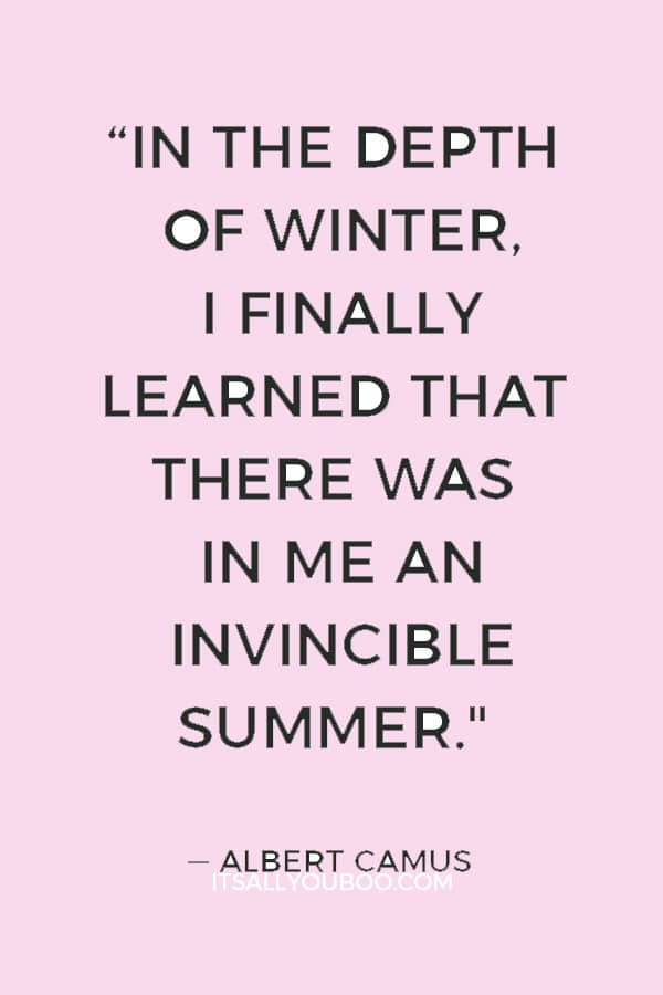 “In the depth of winter, I finally learned that there was in me an invincible summer." ― Albert Camus