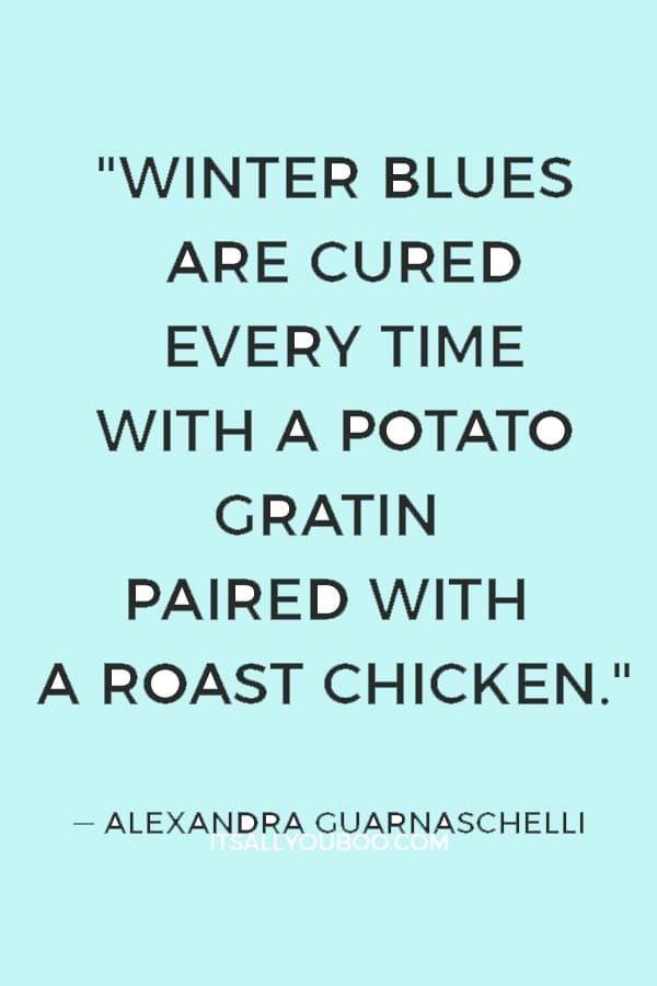 "Winter blues are cured every time with a potato gratin paired with a roast chicken." ― Alexandra Guarnaschelli