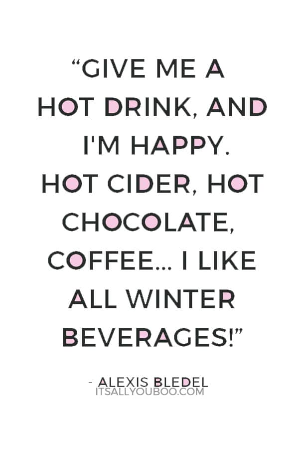 “Give me a hot drink, and I'm happy. Hot cider, hot chocolate, coffee... I like all winter beverages!” ― Alexis Bledel