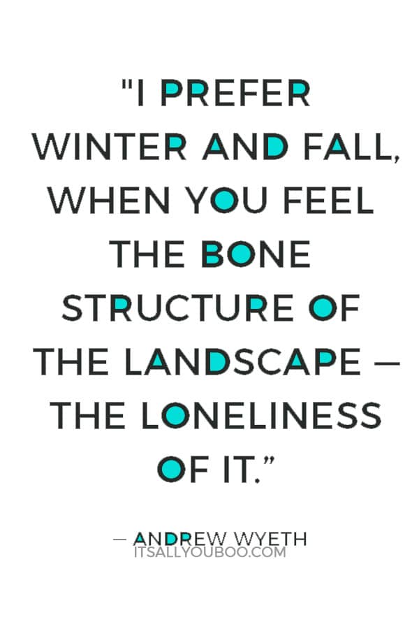 "I prefer winter and fall, when you feel the bone structure of the landscape — the loneliness of it; the dead feeling of winter. Something waits beneath it, the whole story doesn't show." ― Andrew Wyeth